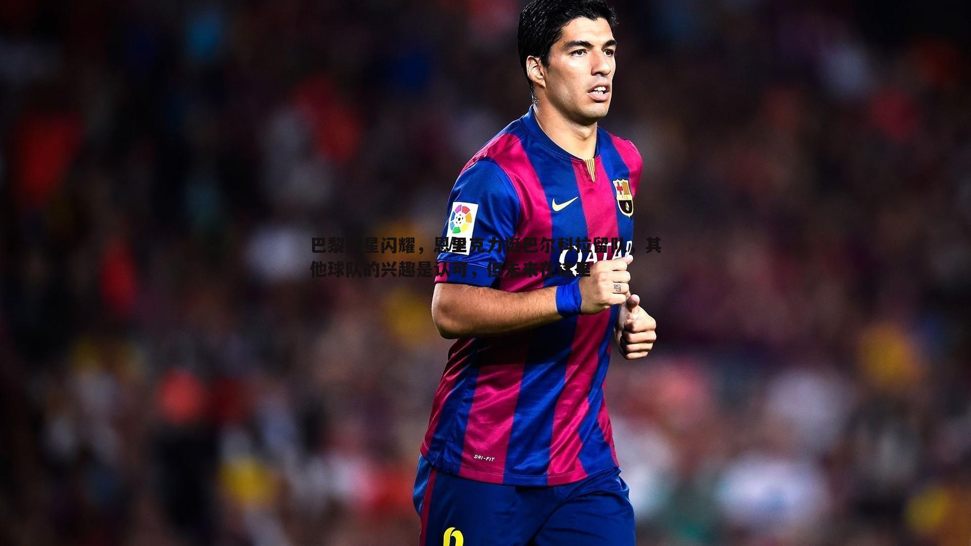 巴黎新星闪耀，恩里克力挺巴尔科拉留队，其他球队的兴趣是认可，但未来在这里