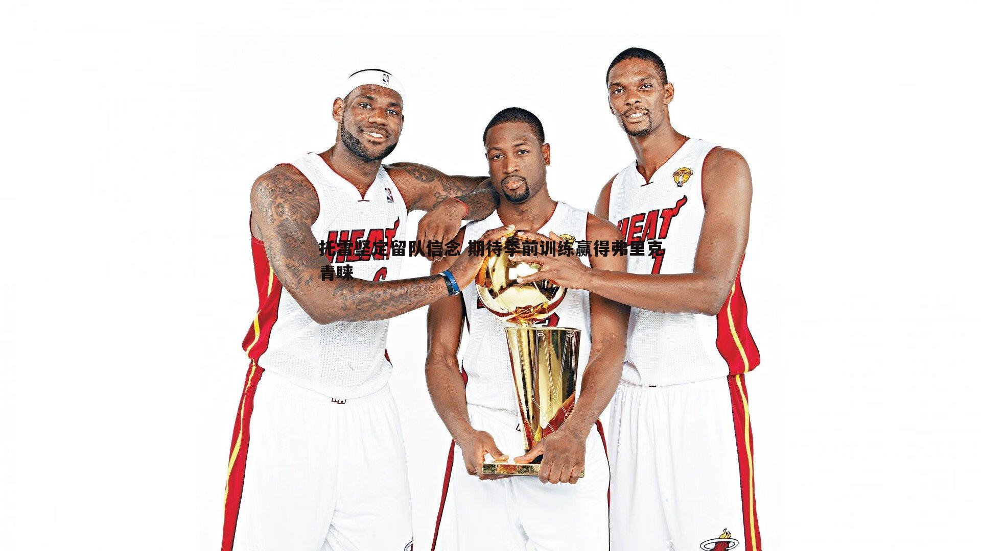 托雷坚定留队信念 期待季前训练赢得弗里克青睐