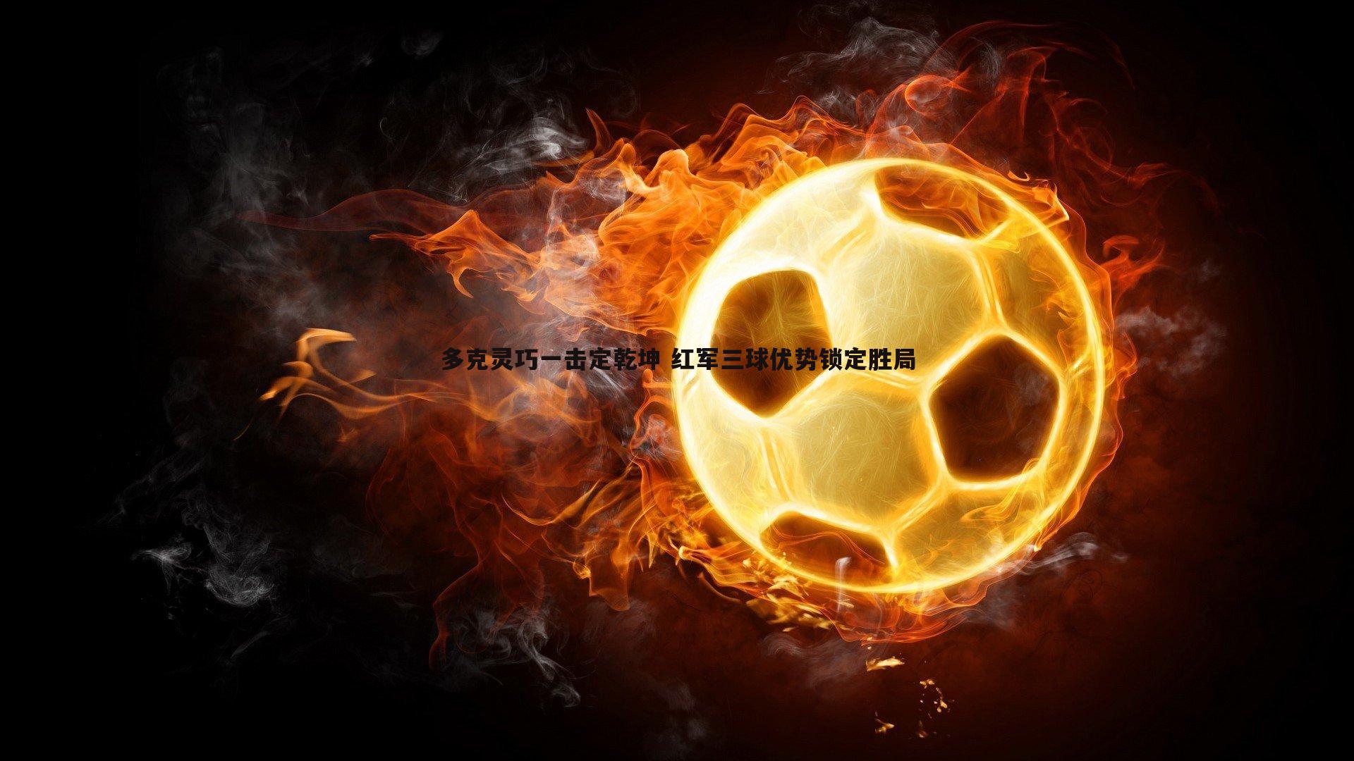 多克灵巧一击定乾坤 红军三球优势锁定胜局
