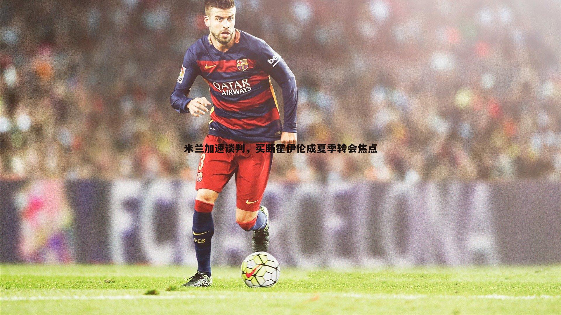米兰加速谈判,买断霍伊伦成夏季转会焦点