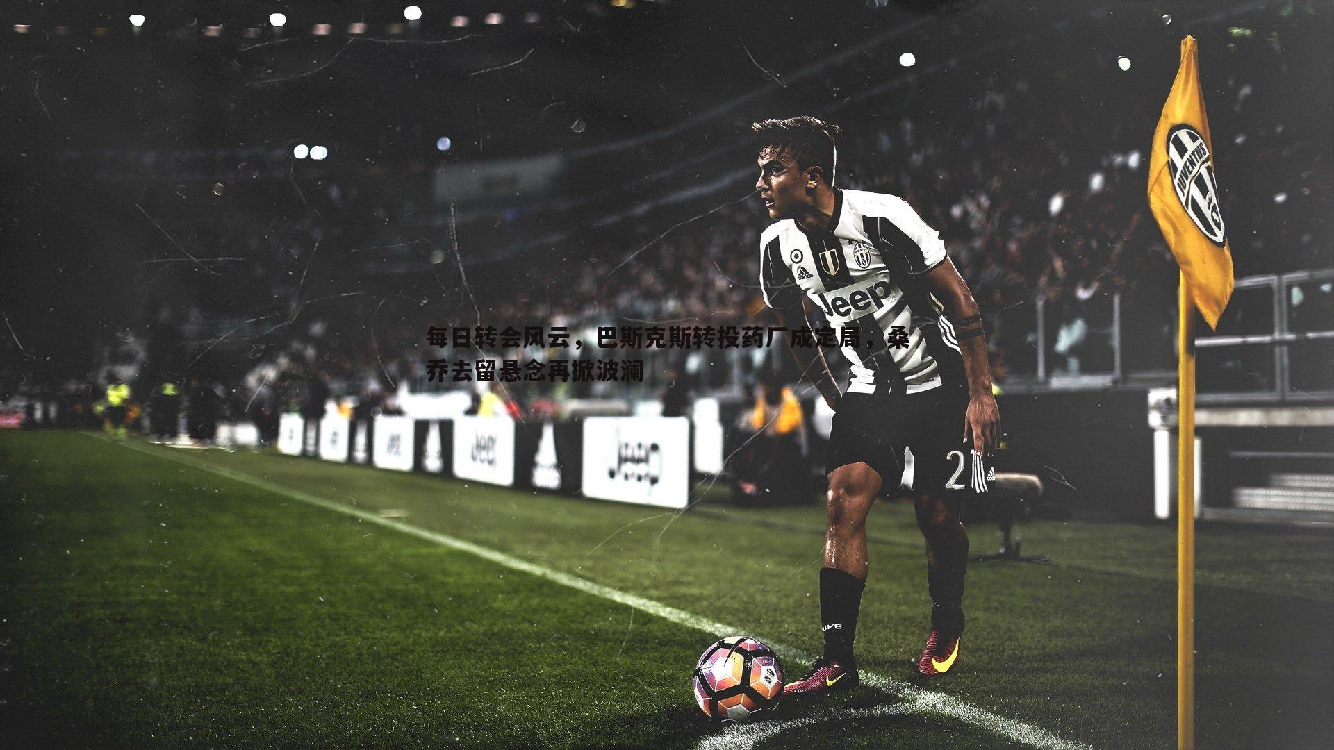 每日转会风云,巴斯克斯转投药厂成定局,桑乔去留悬念再掀波澜